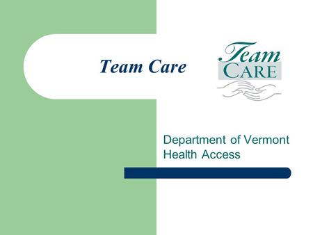 Team Care Department of Vermont Health Access. Revised 12/18/12 2 What is Team Care? The Team Care program is for beneficiaries with Vermont health care.