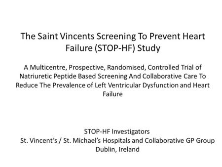 STOP-HF Investigators St. Vincent’s / St. Michael’s Hospitals and Collaborative GP Group Dublin, Ireland The Saint Vincents Screening To Prevent Heart.