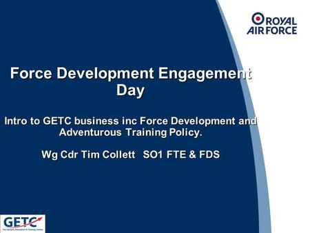 Force Development Engagement Day Intro to GETC business inc Force Development and Adventurous Training Policy. Wg Cdr Tim Collett SO1 FTE & FDS 1.