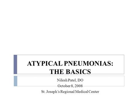 ATYPICAL PNEUMONIAS: THE BASICS Nilesh Patel, DO October 8, 2008 St. Joseph’s Regional Medical Center.