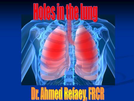 Holes in the lung Dr. Ahmed Refaey, FRCR.