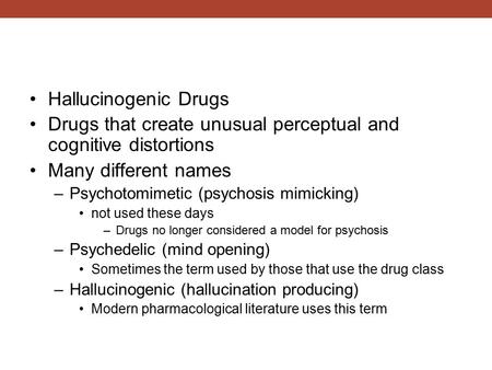 Hallucinogenic Drugs Drugs that create unusual perceptual and cognitive distortions Many different names –Psychotomimetic (psychosis mimicking) not used.