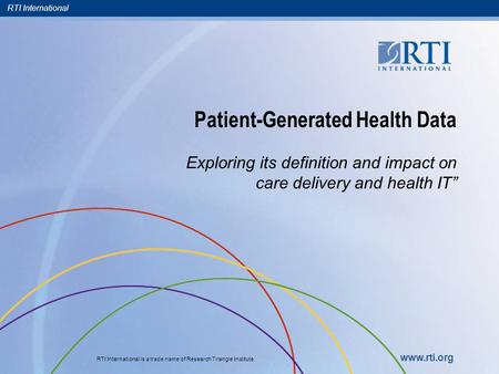 RTI International RTI International is a trade name of Research Triangle Institute. www.rti.org Patient-Generated Health Data Exploring its definition.