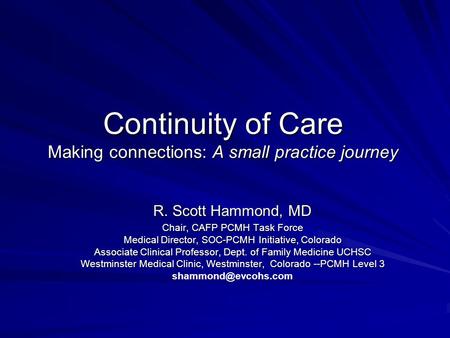 Continuity of Care Making connections: A small practice journey R. Scott Hammond, MD Chair, CAFP PCMH Task Force Medical Director, SOC-PCMH Initiative,