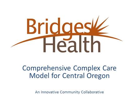 Comprehensive Complex Care Model for Central Oregon An Innovative Community Collaborative.