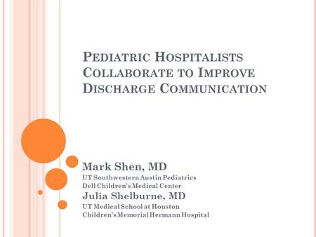 P EDIATRIC H OSPITALISTS C OLLABORATE TO I MPROVE D ISCHARGE C OMMUNICATION Mark Shen, MD UT Southwestern Austin Pediatrics Dell Children’s Medical Center.