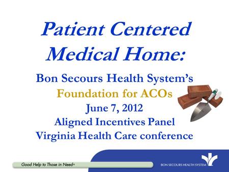 Patient Centered Medical Home: Bon Secours Health System’s Foundation for ACOs June 7, 2012 Aligned Incentives Panel Virginia Health Care.