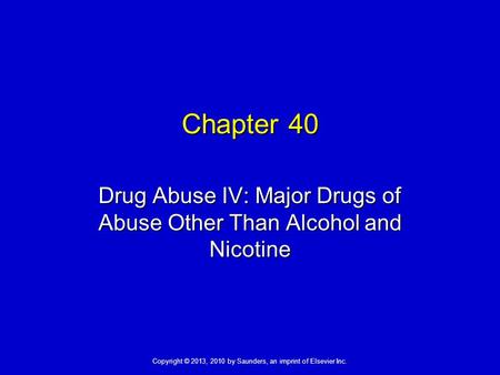 Copyright © 2013, 2010 by Saunders, an imprint of Elsevier Inc. Chapter 40 Drug Abuse IV: Major Drugs of Abuse Other Than Alcohol and Nicotine.