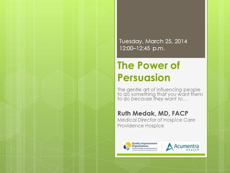 The Power of Persuasion The gentle art of influencing people to do something that you want them to do because they want to… Ruth Medak, MD, FACP Medical.