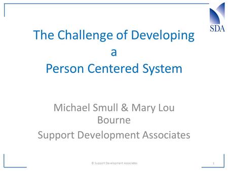 The Challenge of Developing a Person Centered System Michael Smull & Mary Lou Bourne Support Development Associates 1 © Support Development Associates.