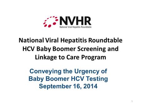 National Viral Hepatitis Roundtable HCV Baby Boomer Screening and Linkage to Care Program Conveying the Urgency of Baby Boomer HCV Testing September 16,