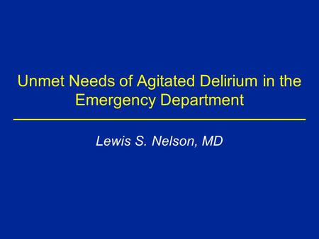 Unmet Needs of Agitated Delirium in the Emergency Department Lewis S. Nelson, MD.