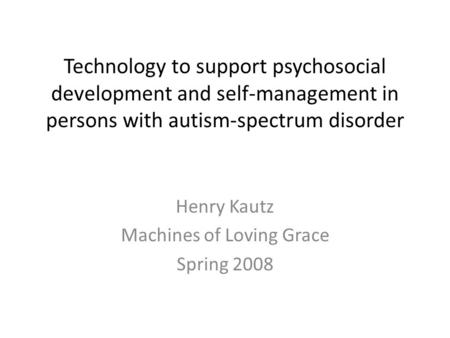 Technology to support psychosocial development and self-management in persons with autism-spectrum disorder Henry Kautz Machines of Loving Grace Spring.