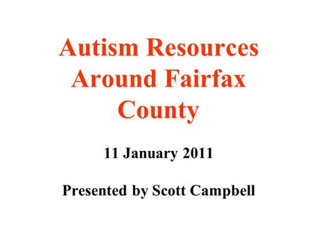 Autism Resources Around Fairfax County 11 January 2011 Presented by Scott Campbell.