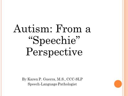 Autism: From a “Speechie” Perspective By Karen P. Guerra, M.S., CCC-SLP Speech-Language Pathologist.