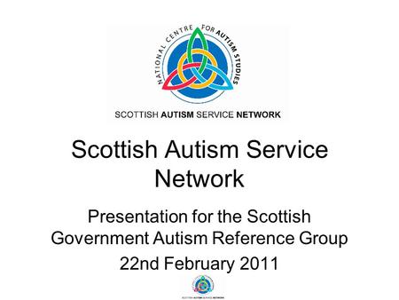 Scottish Autism Service Network Presentation for the Scottish Government Autism Reference Group 22nd February 2011.