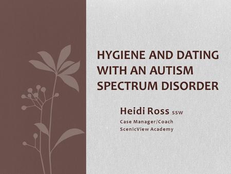 Heidi Ross SSW Case Manager/Coach ScenicView Academy HYGIENE AND DATING WITH AN AUTISM SPECTRUM DISORDER.