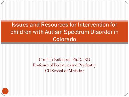 Cordelia Robinson, Ph.D., RN Professor of Pediatrics and Psychiatry CU School of Medicine 1 Issues and Resources for Intervention for children with Autism.