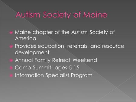  Maine chapter of the Autism Society of America  Provides education, referrals, and resource development  Annual Family Retreat Weekend  Camp Summit-