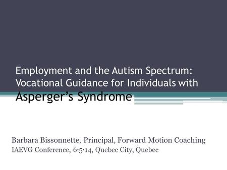 Employment and the Autism Spectrum: Vocational Guidance for Individuals with Asperger’s Syndrome Barbara Bissonnette, Principal, Forward Motion Coaching.