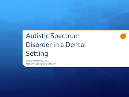 Autistic Spectrum Disorder in a Dental Setting Septian Borders, DMD Meharry School of Dentistry.