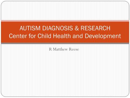 R Matthew Reese AUTISM DIAGNOSIS & RESEARCH Center for Child Health and Development.