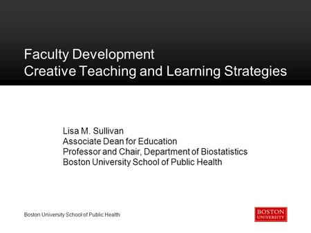 Boston University School of Public Health Faculty Development Creative Teaching and Learning Strategies Lisa M. Sullivan Associate Dean for Education Professor.