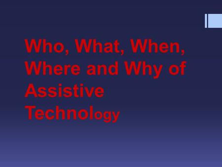 Who, What, When, Where and Why of Assistive Technol ogy.