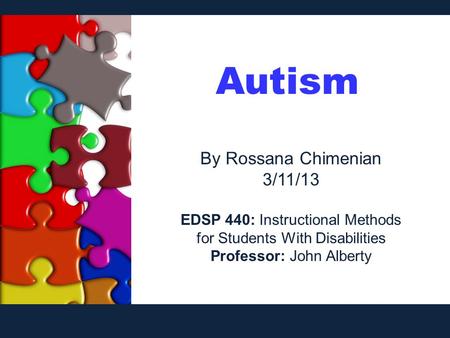 Autism By Rossana Chimenian 3/11/13 EDSP 440: Instructional Methods for Students With Disabilities Professor: John Alberty.