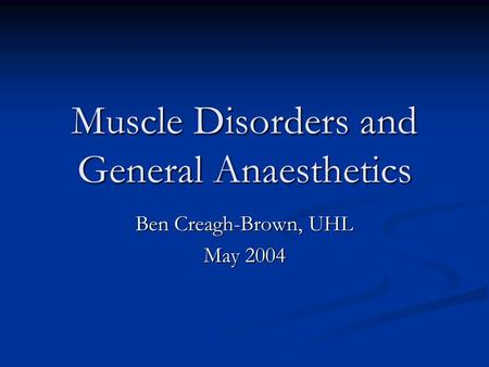 Muscle Disorders and General Anaesthetics Ben Creagh-Brown, UHL May 2004.