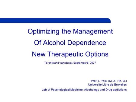 Optimizing the Management Of Alcohol Dependence New Therapeutic Options Toronto and Vancouver, September 6, 2007 Prof. I. Pelc (M.D., Ph. D.) Université.