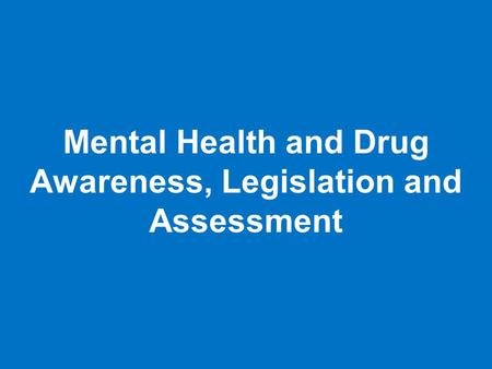 Mental Health and Drug Awareness, Legislation and Assessment.