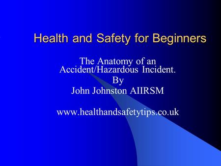 Health and Safety for Beginners The Anatomy of an Accident/Hazardous Incident. By John Johnston AIIRSM www.healthandsafetytips.co.uk.