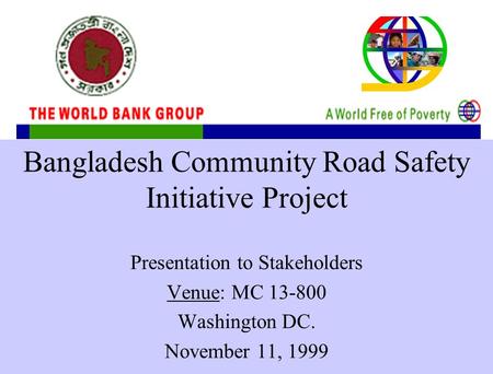 Bangladesh Community Road Safety Initiative Project Presentation to Stakeholders Venue: MC 13-800 Washington DC. November 11, 1999.