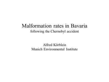 Malformation rates in Bavaria following the Chernobyl accident Alfred Körblein Munich Environmental Institute.