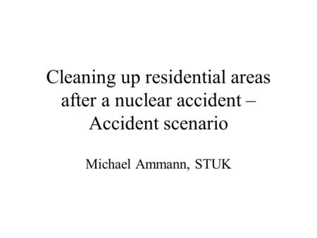 Cleaning up residential areas after a nuclear accident – Accident scenario Michael Ammann, STUK.