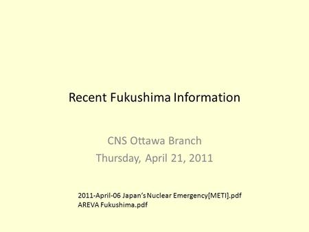 Recent Fukushima Information CNS Ottawa Branch Thursday, April 21, 2011 2011-April-06 Japan’s Nuclear Emergency[METI].pdf AREVA Fukushima.pdf.