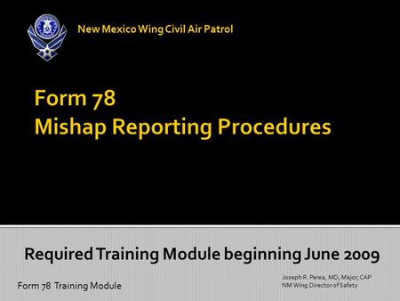 Form 78 Training Module Joseph R. Perea, MD, Major, CAP NM Wing Director of Safety New Mexico Wing Civil Air Patrol Required Training Module beginning.