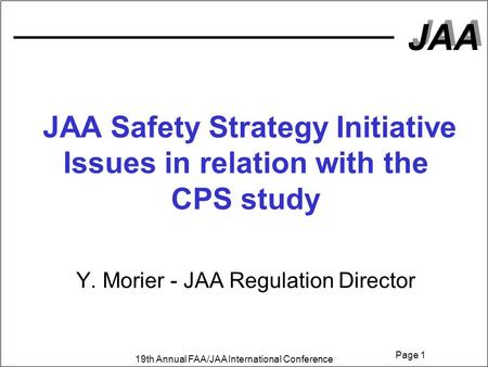 JAA 19th Annual FAA/JAA International Conference Page 1 JAA Safety Strategy Initiative Issues in relation with the CPS study Y. Morier - JAA Regulation.