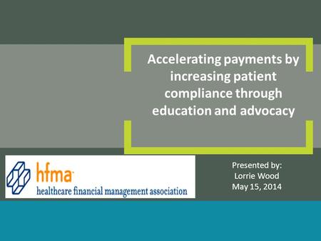 Presented by: Lorrie Wood May 15, 2014 Accelerating payments by increasing patient compliance through education and advocacy.