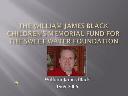 William James Black 1969-2006.  The Foundation was established in April, 2008, in memory of William James Black, son of Trustees Pat and Bill Black,