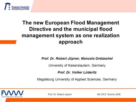 Prof. Dr. Robert Jüpner 4th ISFD, Toronto 2008 The new European Flood Management Directive and the municipal flood management system as one realization.