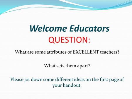 Welcome Educators QUESTION: What are some attributes of EXCELLENT teachers? What sets them apart? Please jot down some different ideas on the first page.