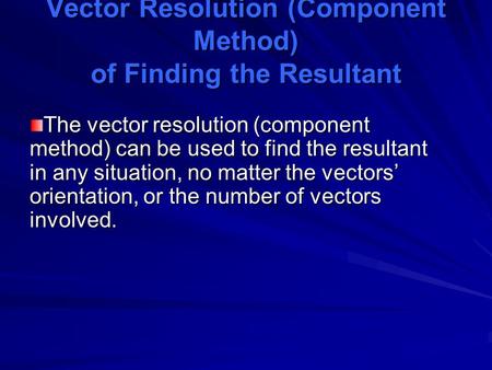 Vector Resolution (Component Method) of Finding the Resultant The vector resolution (component method) can be used to find the resultant in any situation,