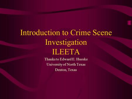 Introduction to Crime Scene Investigation ILEETA Thanks to Edward E. Hueske University of North Texas Denton, Texas.