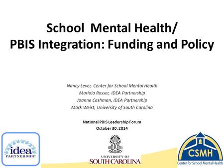 School Mental Health/ PBIS Integration: Funding and Policy Nancy Lever, Center for School Mental Health Mariola Rosser, IDEA Partnership Joanne Cashman,