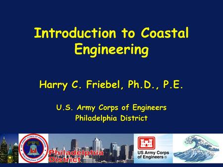 Introduction to Coastal Engineering Harry C. Friebel, Ph.D., P.E. U.S. Army Corps of Engineers Philadelphia District.