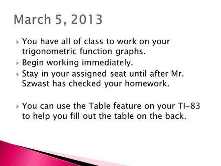  You have all of class to work on your trigonometric function graphs.  Begin working immediately.  Stay in your assigned seat until after Mr. Szwast.