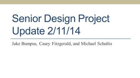 Senior Design Project Update 2/11/14 Jake Bumpus, Casey Fitzgerald, and Michael Schultis.