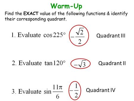 Quadrant III Quadrant II Quadrant IV Warm-Up Find the EXACT value of the following functions & identify their corresponding quadrant.